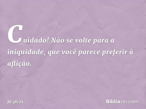 Cuidado! Não se volte
para a iniquidade,
que você parece preferir à aflição. -- Jó 36:21