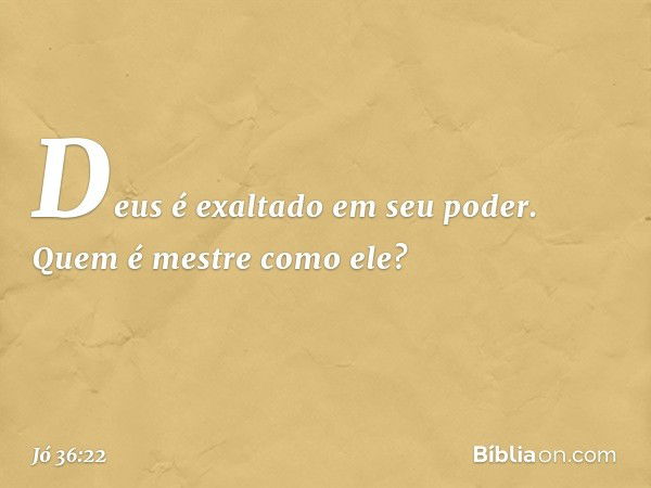 "Deus é exaltado em seu poder.
Quem é mestre como ele? -- Jó 36:22