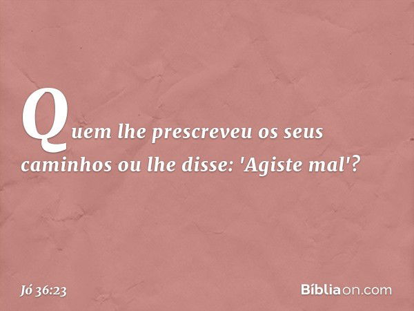 Quem lhe prescreveu
os seus caminhos
ou lhe disse: 'Agiste mal'? -- Jó 36:23