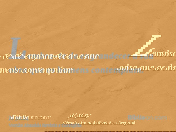 Lembra-te de engrandecer a sua obra que os homens contemplam.