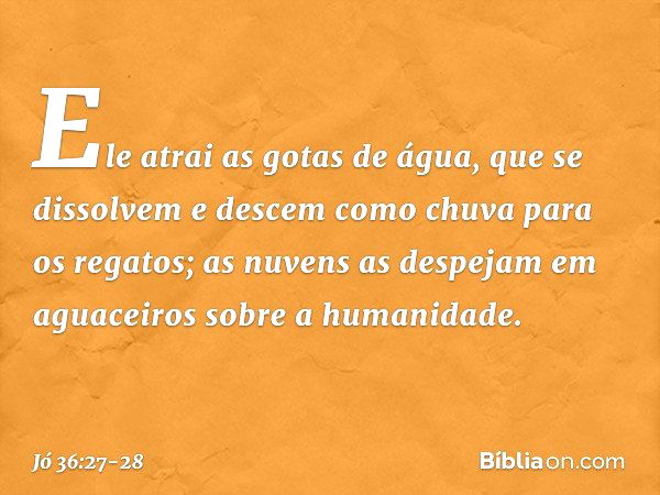 "Ele atrai as gotas de água,
que se dissolvem
e descem como chuva
para os regatos; as nuvens as despejam em aguaceiros
sobre a humanidade. -- Jó 36:27-28