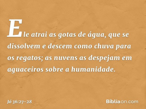 "Ele atrai as gotas de água,
que se dissolvem
e descem como chuva
para os regatos; as nuvens as despejam em aguaceiros
sobre a humanidade. -- Jó 36:27-28