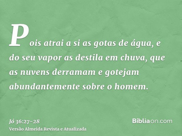 Pois atrai a si as gotas de água, e do seu vapor as destila em chuva,que as nuvens derramam e gotejam abundantemente sobre o homem.