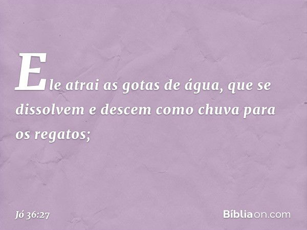 "Ele atrai as gotas de água,
que se dissolvem
e descem como chuva
para os regatos; -- Jó 36:27