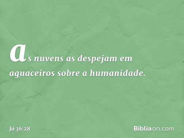 as nuvens as despejam em aguaceiros
sobre a humanidade. -- Jó 36:28