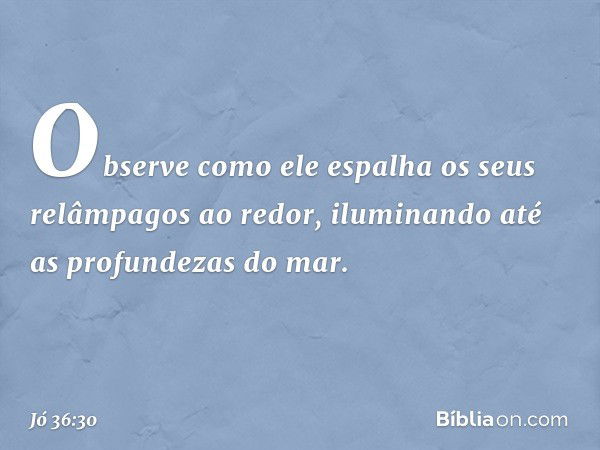 Observe como ele espalha
os seus relâmpagos ao redor,
iluminando até as profundezas do mar. -- Jó 36:30