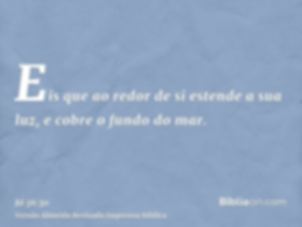 Eis que ao redor de si estende a sua luz, e cobre o fundo do mar.