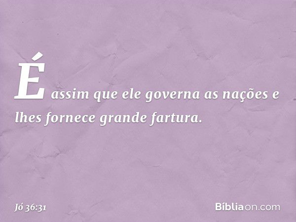 É assim que ele governa as nações
e lhes fornece grande fartura. -- Jó 36:31