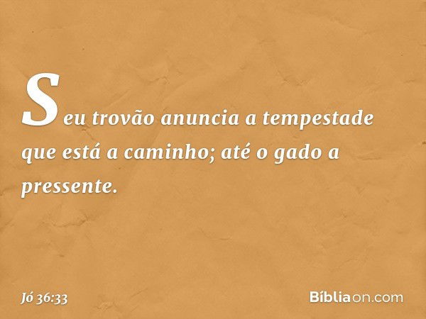 Seu trovão anuncia a tempestade
que está a caminho;
até o gado a pressente. -- Jó 36:33