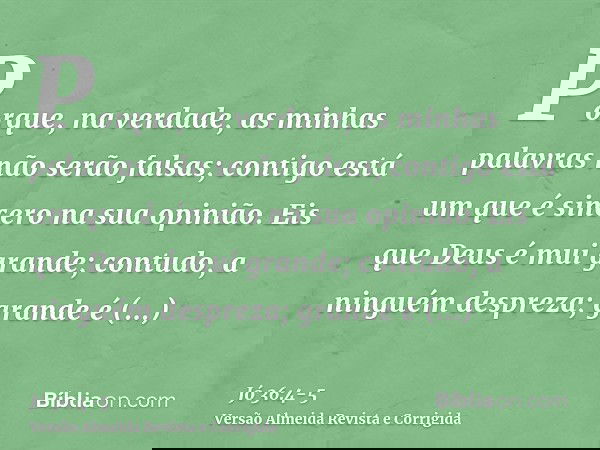Porque, na verdade, as minhas palavras não serão falsas; contigo está um que é sincero na sua opinião.Eis que Deus é mui grande; contudo, a ninguém despreza; gr