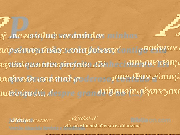 Pois, na verdade, as minhas palavras não serão falsas; contigo está um que tem perfeito conhecimento.Eis que Deus é mui poderoso, contudo a ninguém despre grand