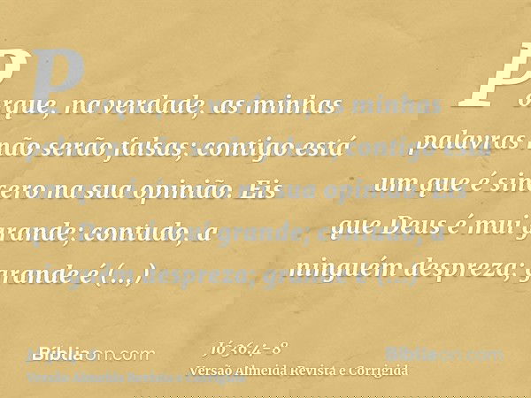 Porque, na verdade, as minhas palavras não serão falsas; contigo está um que é sincero na sua opinião.Eis que Deus é mui grande; contudo, a ninguém despreza; gr