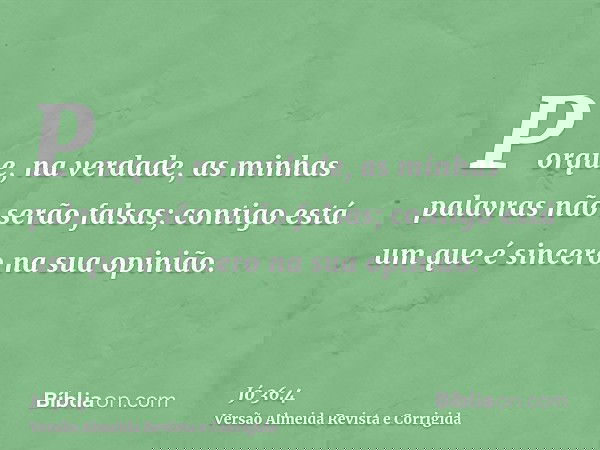 Porque, na verdade, as minhas palavras não serão falsas; contigo está um que é sincero na sua opinião.