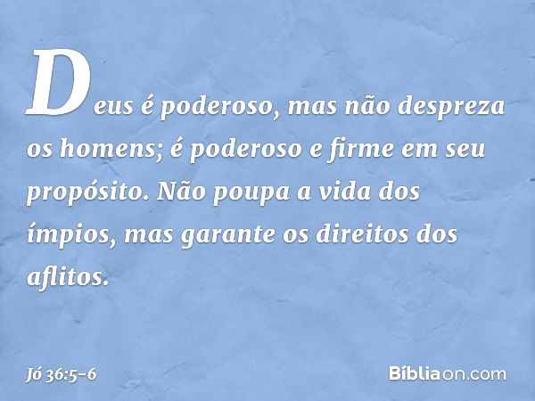 "Deus é poderoso,
mas não despreza os homens;
é poderoso e firme em seu propósito. Não poupa a vida dos ímpios,
mas garante os direitos dos aflitos. -- Jó 36:5-