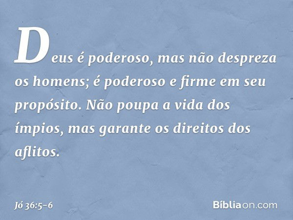 "Deus é poderoso,
mas não despreza os homens;
é poderoso e firme em seu propósito. Não poupa a vida dos ímpios,
mas garante os direitos dos aflitos. -- Jó 36:5-