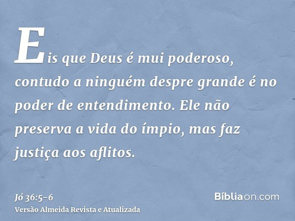 Eis que Deus é mui poderoso, contudo a ninguém despre grande é no poder de entendimento.Ele não preserva a vida do ímpio, mas faz justiça aos aflitos.