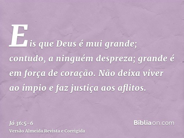 Eis que Deus é mui grande; contudo, a ninguém despreza; grande é em força de coração.Não deixa viver ao ímpio e faz justiça aos aflitos.