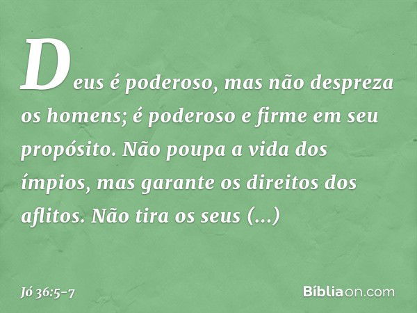 "Deus é poderoso,
mas não despreza os homens;
é poderoso e firme em seu propósito. Não poupa a vida dos ímpios,
mas garante os direitos dos aflitos. Não tira os