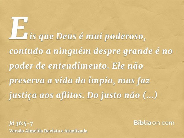 Eis que Deus é mui poderoso, contudo a ninguém despre grande é no poder de entendimento.Ele não preserva a vida do ímpio, mas faz justiça aos aflitos.Do justo n