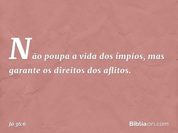 Não poupa a vida dos ímpios,
mas garante os direitos dos aflitos. -- Jó 36:6