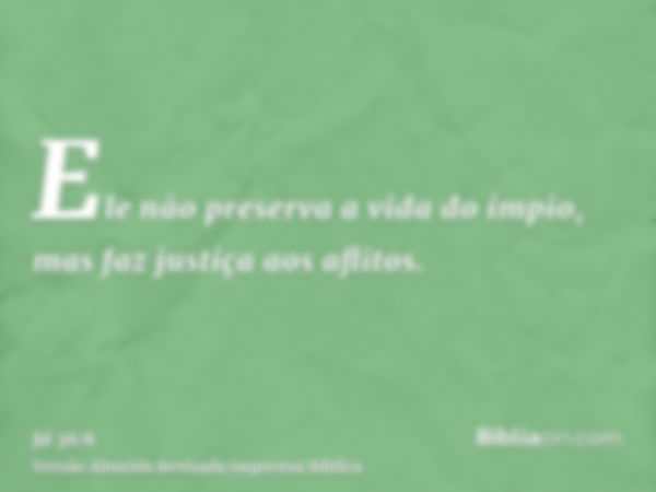 Ele não preserva a vida do ímpio, mas faz justiça aos aflitos.