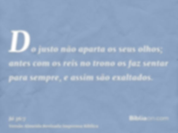 Do justo não aparta os seus olhos; antes com os reis no trono os faz sentar para sempre, e assim são exaltados.