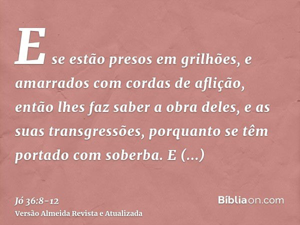 E se estão presos em grilhões, e amarrados com cordas de aflição,então lhes faz saber a obra deles, e as suas transgressões, porquanto se têm portado com soberb