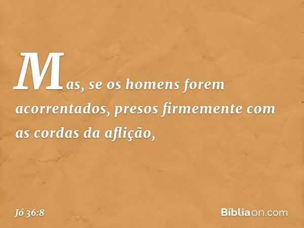 Mas, se os homens
forem acorrentados,
presos firmemente
com as cordas da aflição, -- Jó 36:8