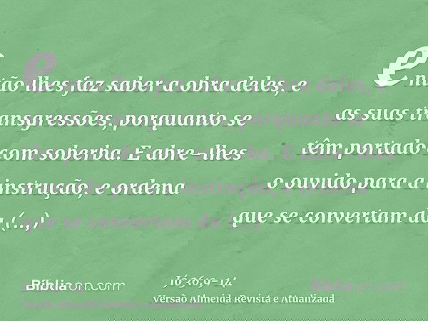 então lhes faz saber a obra deles, e as suas transgressões, porquanto se têm portado com soberba.E abre-lhes o ouvido para a instrução, e ordena que se converta