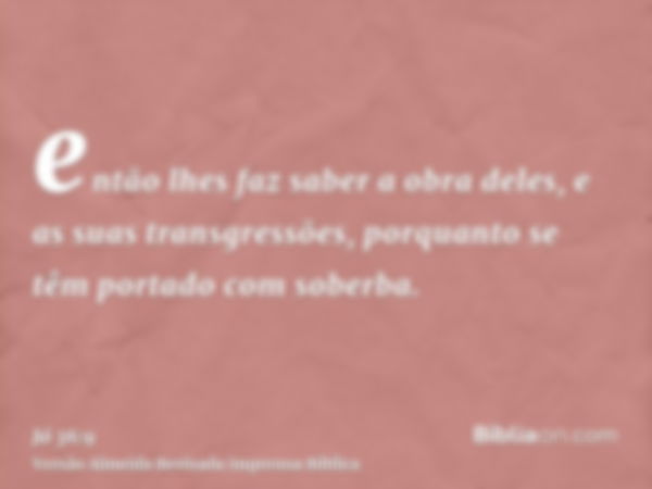 então lhes faz saber a obra deles, e as suas transgressões, porquanto se têm portado com soberba.