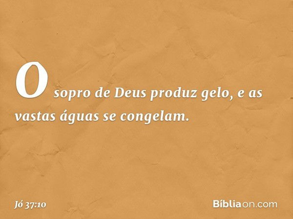 O sopro de Deus produz gelo,
e as vastas águas se congelam. -- Jó 37:10