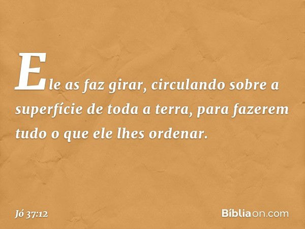 Ele as faz girar, circulando
sobre a superfície de toda a terra,
para fazerem tudo
o que ele lhes ordenar. -- Jó 37:12