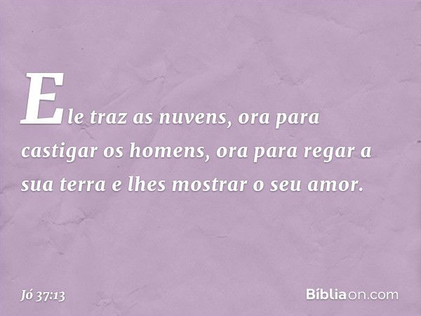 Ele traz as nuvens,
ora para castigar os homens,
ora para regar a sua terra
e lhes mostrar o seu amor. -- Jó 37:13