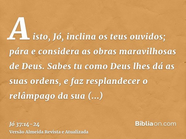 A isto, Jó, inclina os teus ouvidos; pára e considera as obras maravilhosas de Deus.Sabes tu como Deus lhes dá as suas ordens, e faz resplandecer o relâmpago da