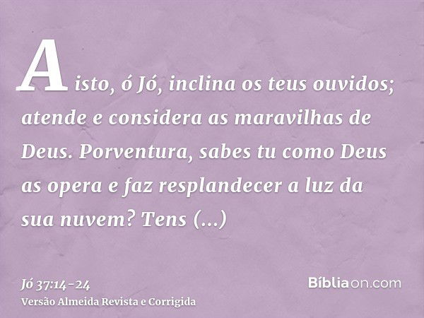 A isto, ó Jó, inclina os teus ouvidos; atende e considera as maravilhas de Deus.Porventura, sabes tu como Deus as opera e faz resplandecer a luz da sua nuvem?Te