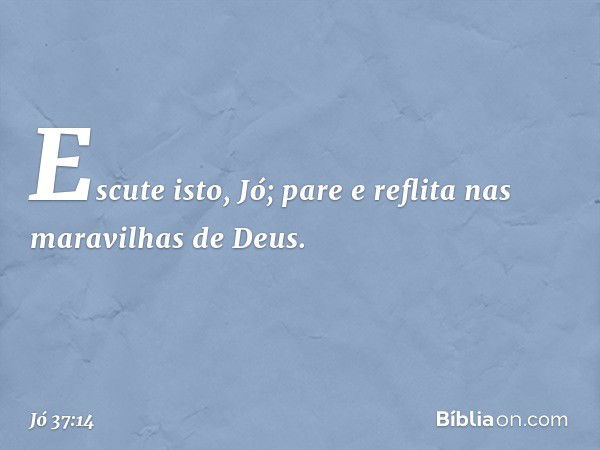 "Escute isto, Jó;
pare e reflita nas maravilhas de Deus. -- Jó 37:14