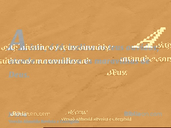 A isto, ó Jó, inclina os teus ouvidos; atende e considera as maravilhas de Deus.