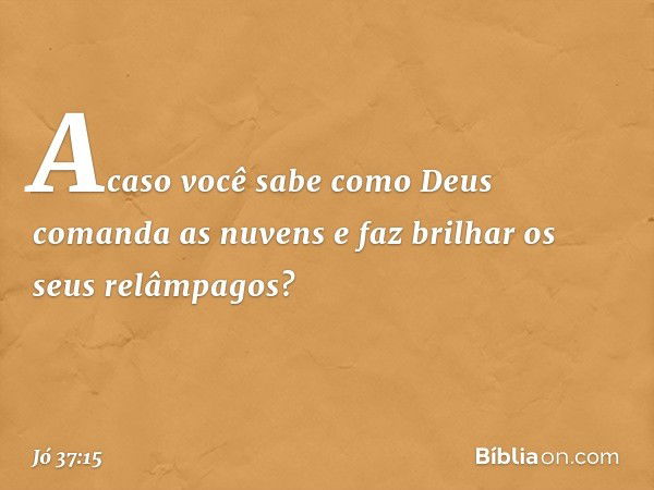 Acaso você sabe como Deus
comanda as nuvens
e faz brilhar os seus relâmpagos? -- Jó 37:15