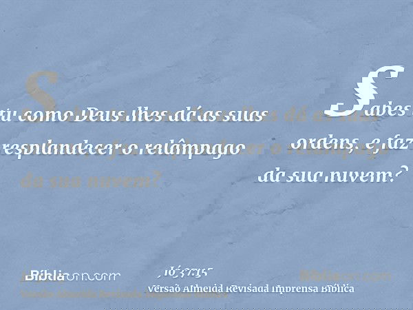 Sabes tu como Deus lhes dá as suas ordens, e faz resplandecer o relâmpago da sua nuvem?