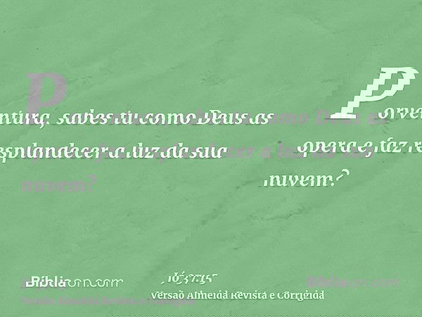 Porventura, sabes tu como Deus as opera e faz resplandecer a luz da sua nuvem?