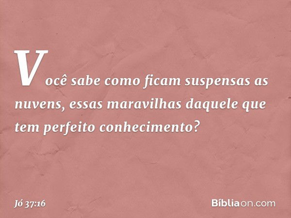 Você sabe como ficam
suspensas as nuvens,
essas maravilhas daquele
que tem perfeito conhecimento? -- Jó 37:16