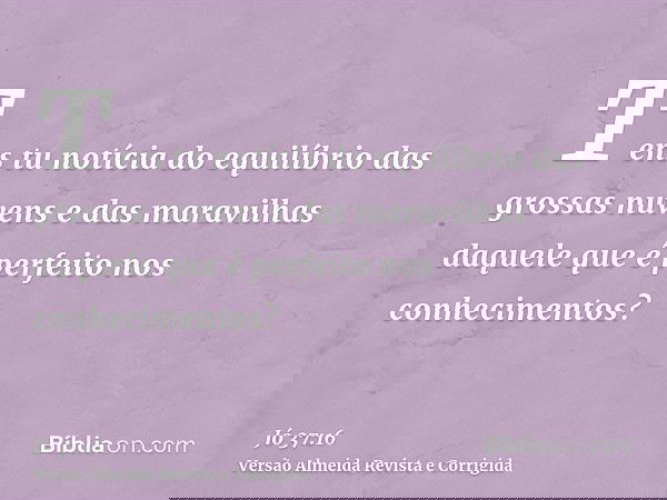 Tens tu notícia do equilíbrio das grossas nuvens e das maravilhas daquele que é perfeito nos conhecimentos?