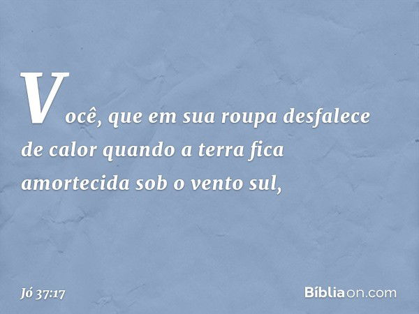 Você, que em sua roupa
desfalece de calor
quando a terra fica amortecida
sob o vento sul, -- Jó 37:17