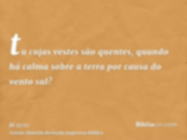 tu cujas vestes são quentes, quando há calma sobre a terra por causa do vento sul?