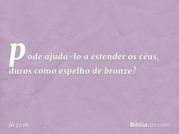 pode ajudá-lo a estender os céus,
duros como espelho de bronze? -- Jó 37:18