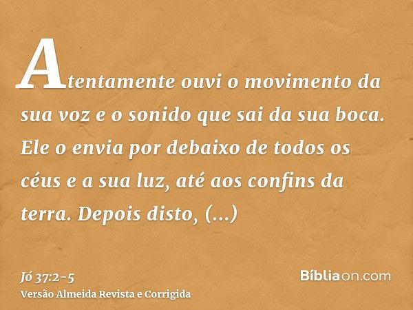 Atentamente ouvi o movimento da sua voz e o sonido que sai da sua boca.Ele o envia por debaixo de todos os céus e a sua luz, até aos confins da terra.Depois dis