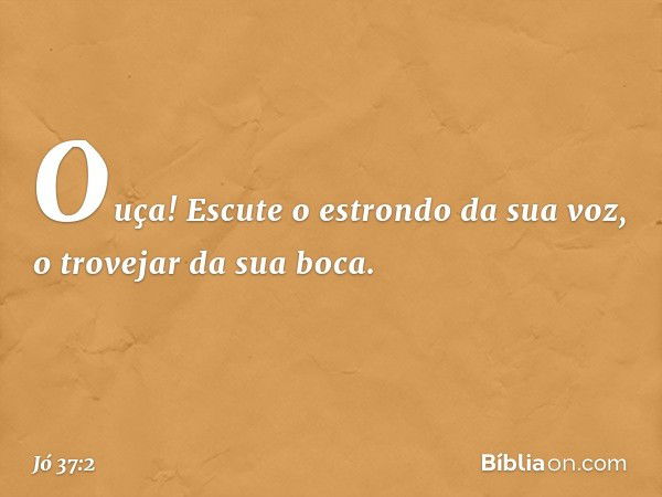 Ouça! Escute o estrondo da sua voz,
o trovejar da sua boca. -- Jó 37:2