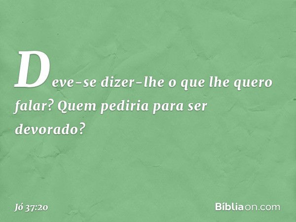 Deve-se dizer-lhe
o que lhe quero falar?
Quem pediria para ser devorado? -- Jó 37:20