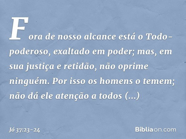 Fora de nosso alcance
está o Todo-poderoso,
exaltado em poder;
mas, em sua justiça e retidão,
não oprime ninguém. Por isso os homens o temem;
não dá ele atenção