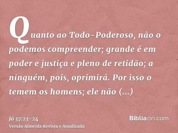 Quanto ao Todo-Poderoso, não o podemos compreender; grande é em poder e justiça e pleno de retidão; a ninguém, pois, oprimirá.Por isso o temem os homens; ele nã